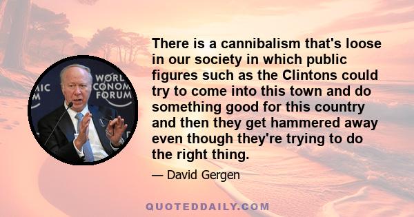 There is a cannibalism that's loose in our society in which public figures such as the Clintons could try to come into this town and do something good for this country and then they get hammered away even though they're 