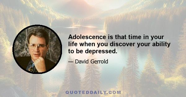 Adolescence is that time in your life when you discover your ability to be depressed.