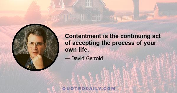 Contentment is the continuing act of accepting the process of your own life.