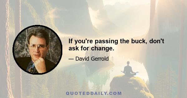 If you're passing the buck, don't ask for change.