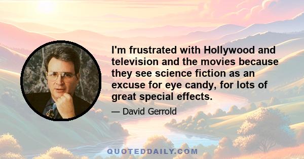 I'm frustrated with Hollywood and television and the movies because they see science fiction as an excuse for eye candy, for lots of great special effects.