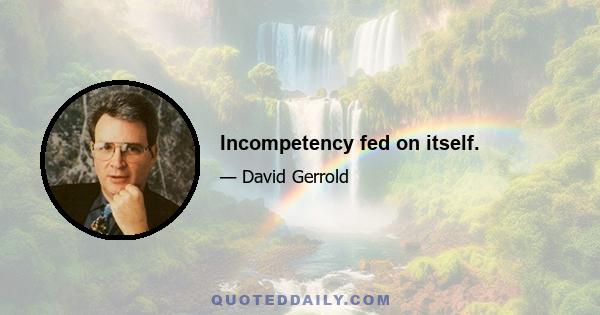 Incompetency fed on itself.