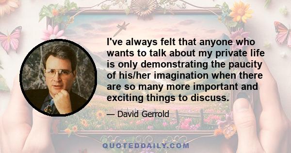 I've always felt that anyone who wants to talk about my private life is only demonstrating the paucity of his/her imagination when there are so many more important and exciting things to discuss.