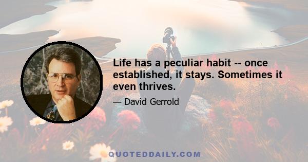 Life has a peculiar habit -- once established, it stays. Sometimes it even thrives.