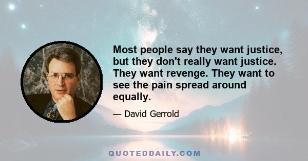 Most people say they want justice, but they don't really want justice. They want revenge. They want to see the pain spread around equally.