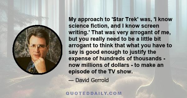 My approach to 'Star Trek' was, 'I know science fiction, and I know screen writing.' That was very arrogant of me, but you really need to be a little bit arrogant to think that what you have to say is good enough to