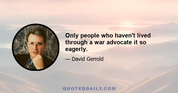 Only people who haven't lived through a war advocate it so eagerly.