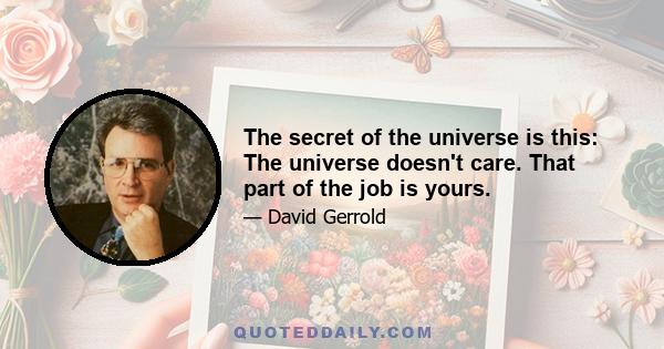 The secret of the universe is this: The universe doesn't care. That part of the job is yours.