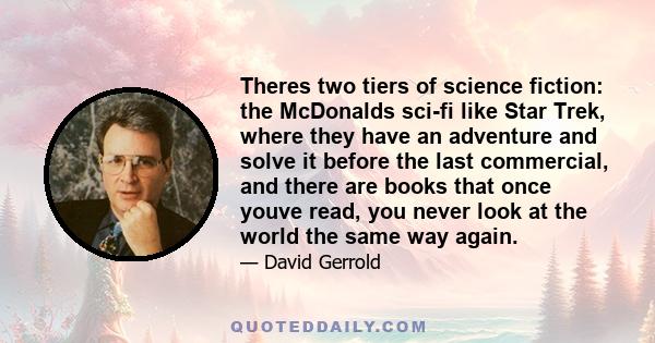 Theres two tiers of science fiction: the McDonalds sci-fi like Star Trek, where they have an adventure and solve it before the last commercial, and there are books that once youve read, you never look at the world the