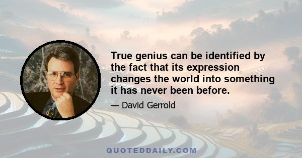 True genius can be identified by the fact that its expression changes the world into something it has never been before.