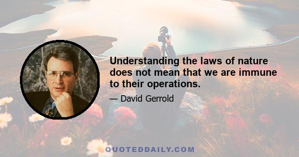 Understanding the laws of nature does not mean that we are immune to their operations.