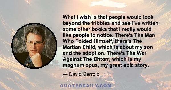 What I wish is that people would look beyond the tribbles and see I've written some other books that I really would like people to notice. There's The Man Who Folded Himself, there's The Martian Child, which is about my 