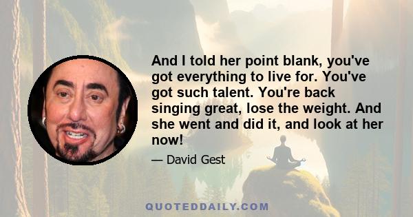 And I told her point blank, you've got everything to live for. You've got such talent. You're back singing great, lose the weight. And she went and did it, and look at her now!