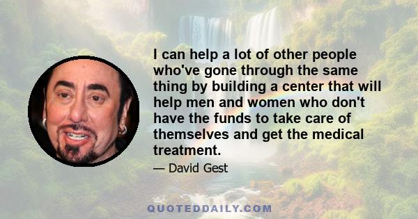 I can help a lot of other people who've gone through the same thing by building a center that will help men and women who don't have the funds to take care of themselves and get the medical treatment.