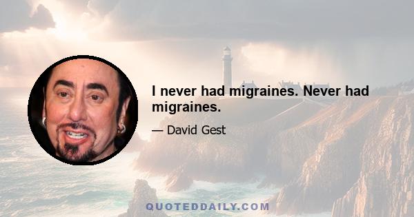 I never had migraines. Never had migraines.