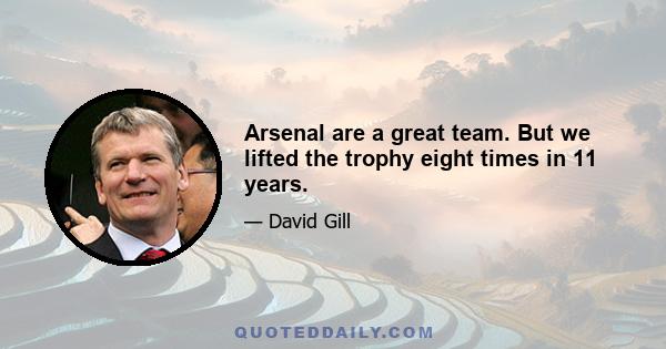 Arsenal are a great team. But we lifted the trophy eight times in 11 years.