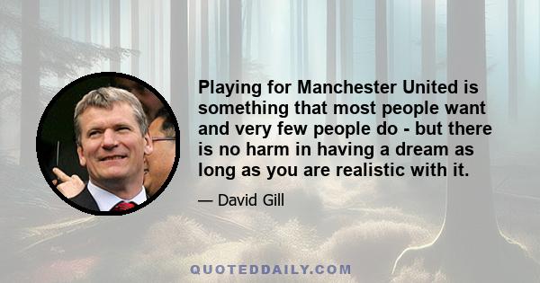 Playing for Manchester United is something that most people want and very few people do - but there is no harm in having a dream as long as you are realistic with it.