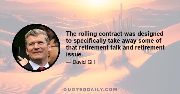 The rolling contract was designed to specifically take away some of that retirement talk and retirement issue.