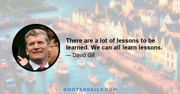 There are a lot of lessons to be learned. We can all learn lessons.