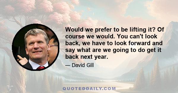 Would we prefer to be lifting it? Of course we would. You can't look back, we have to look forward and say what are we going to do get it back next year.