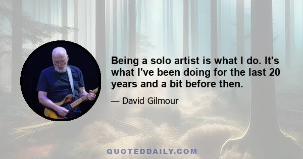 Being a solo artist is what I do. It's what I've been doing for the last 20 years and a bit before then.