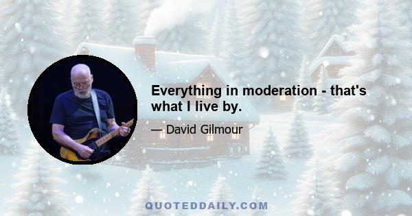 Everything in moderation - that's what I live by.