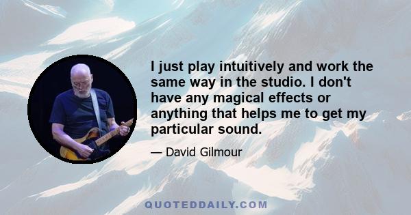 I just play intuitively and work the same way in the studio. I don't have any magical effects or anything that helps me to get my particular sound.