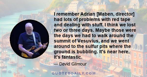 I remember Adrian [Maben, director] had lots of problems with red tape and dealing with stuff. I think we lost two or three days. Maybe those were the days we had to walk around the summit of Vesuvius, and we went