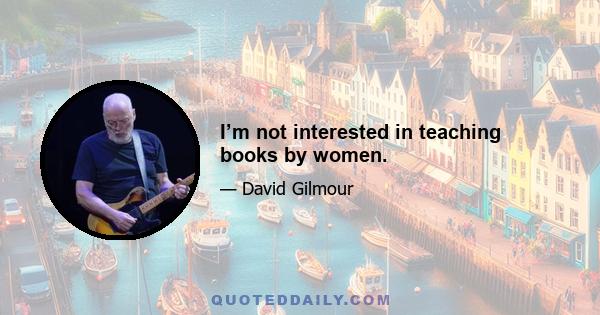 I’m not interested in teaching books by women.