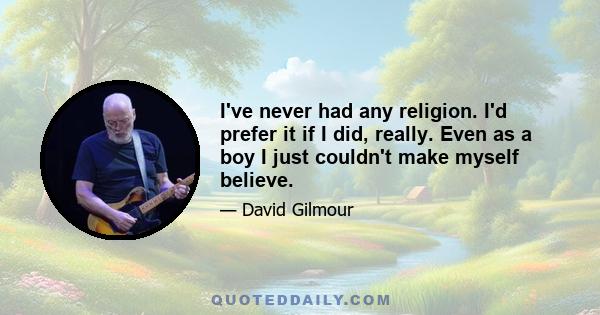 I've never had any religion. I'd prefer it if I did, really. Even as a boy I just couldn't make myself believe.