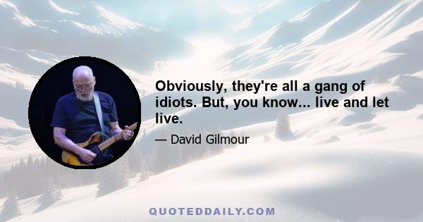 Obviously, they're all a gang of idiots. But, you know... live and let live.