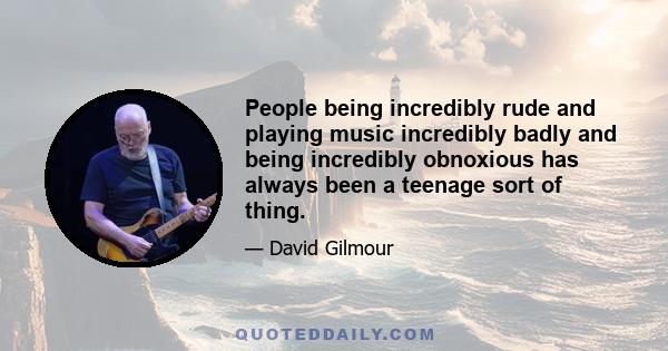 People being incredibly rude and playing music incredibly badly and being incredibly obnoxious has always been a teenage sort of thing.