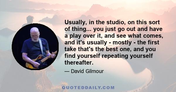 Usually, in the studio, on this sort of thing... you just go out and have a play over it, and see what comes, and it's usually - mostly - the first take that's the best one, and you find yourself repeating yourself