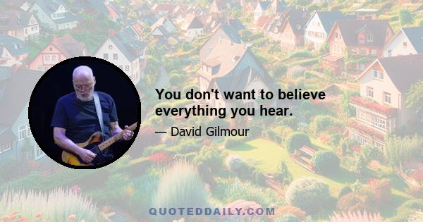 You don't want to believe everything you hear.