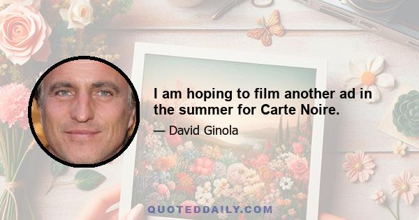 I am hoping to film another ad in the summer for Carte Noire.