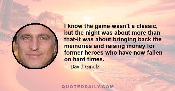 I know the game wasn't a classic, but the night was about more than that-it was about bringing back the memories and raising money for former heroes who have now fallen on hard times.