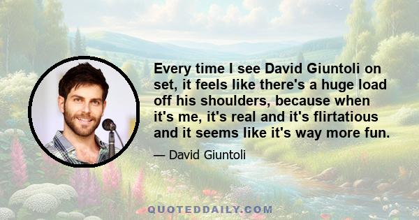 Every time I see David Giuntoli on set, it feels like there's a huge load off his shoulders, because when it's me, it's real and it's flirtatious and it seems like it's way more fun.