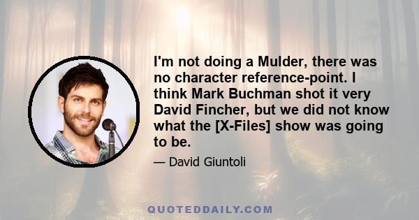 I'm not doing a Mulder, there was no character reference-point. I think Mark Buchman shot it very David Fincher, but we did not know what the [X-Files] show was going to be.