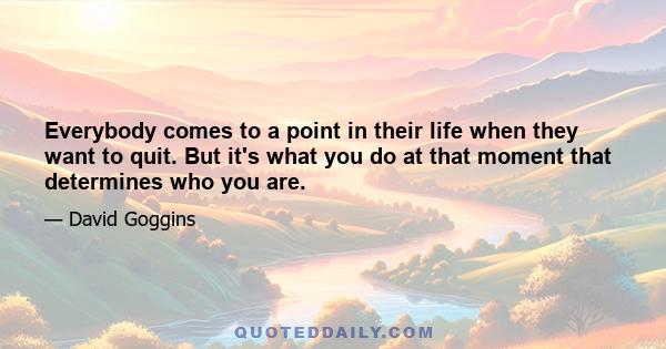 Everybody comes to a point in their life when they want to quit. But it's what you do at that moment that determines who you are.