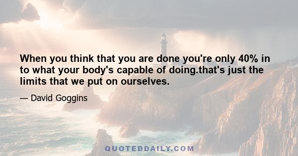 When you think that you are done you're only 40% in to what your body's capable of doing.that's just the limits that we put on ourselves.