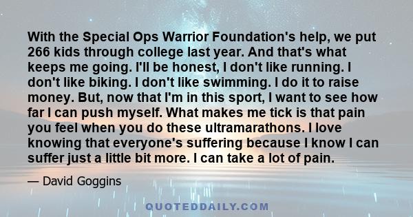 With the Special Ops Warrior Foundation's help, we put 266 kids through college last year. And that's what keeps me going. I'll be honest, I don't like running. I don't like biking. I don't like swimming. I do it to