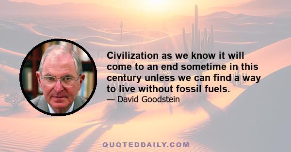 Civilization as we know it will come to an end sometime in this century unless we can find a way to live without fossil fuels.