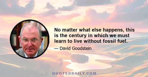 No matter what else happens, this is the century in which we must learn to live without fossil fuel.