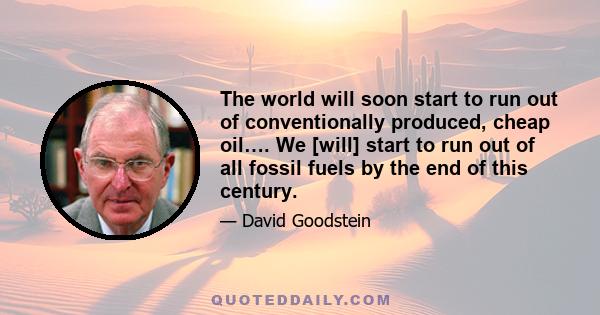 The world will soon start to run out of conventionally produced, cheap oil…. We [will] start to run out of all fossil fuels by the end of this century.