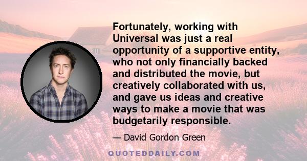 Fortunately, working with Universal was just a real opportunity of a supportive entity, who not only financially backed and distributed the movie, but creatively collaborated with us, and gave us ideas and creative ways 