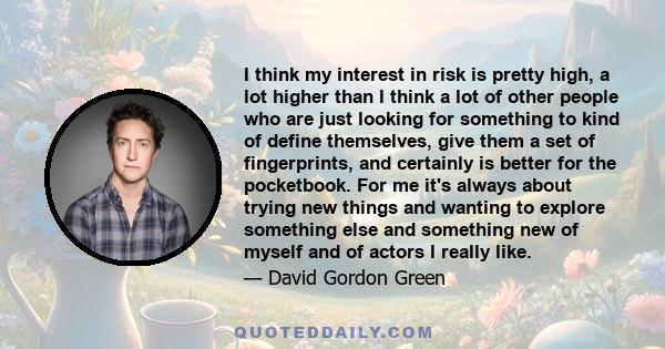 I think my interest in risk is pretty high, a lot higher than I think a lot of other people who are just looking for something to kind of define themselves, give them a set of fingerprints, and certainly is better for