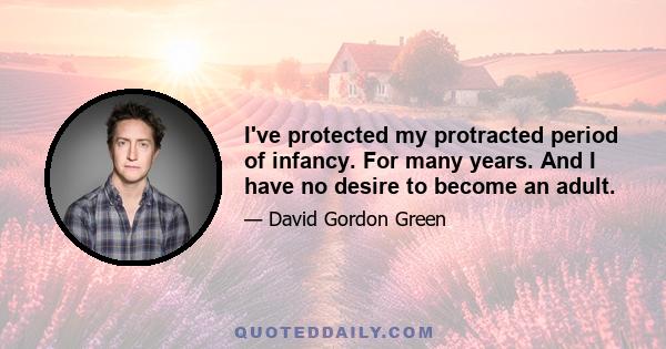 I've protected my protracted period of infancy. For many years. And I have no desire to become an adult.