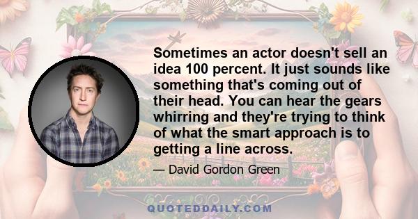 Sometimes an actor doesn't sell an idea 100 percent. It just sounds like something that's coming out of their head. You can hear the gears whirring and they're trying to think of what the smart approach is to getting a