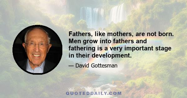 Fathers, like mothers, are not born. Men grow into fathers and fathering is a very important stage in their development.