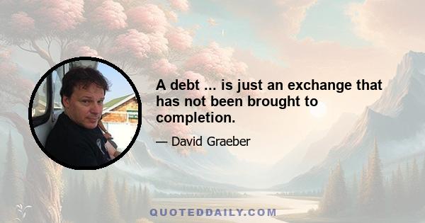 A debt ... is just an exchange that has not been brought to completion.